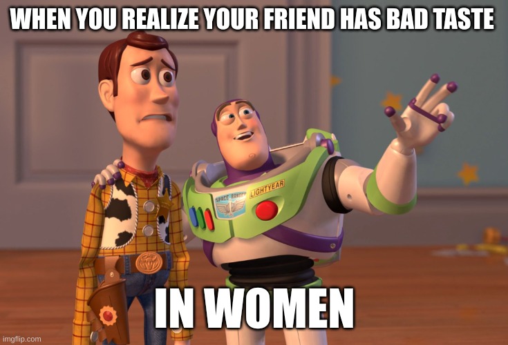Meme | WHEN YOU REALIZE YOUR FRIEND HAS BAD TASTE; IN WOMEN | image tagged in memes,x x everywhere | made w/ Imgflip meme maker