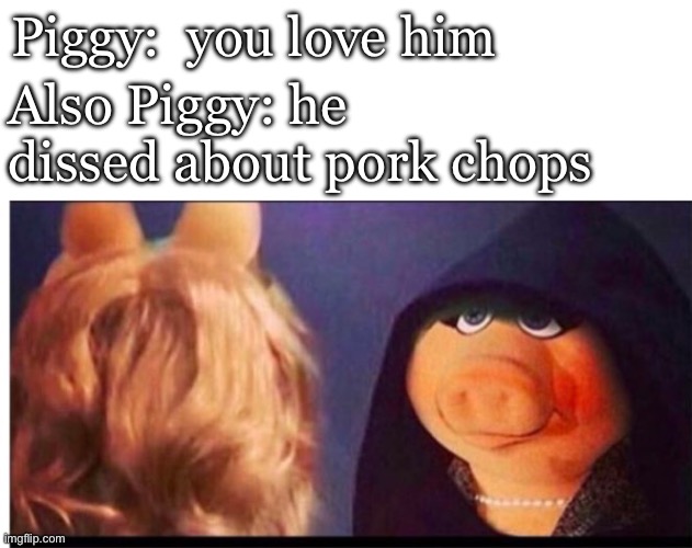 Piggy plots revenge | Piggy:  you love him; Also Piggy: he dissed about pork chops | image tagged in dark miss piggy,pork,chops,meat | made w/ Imgflip meme maker
