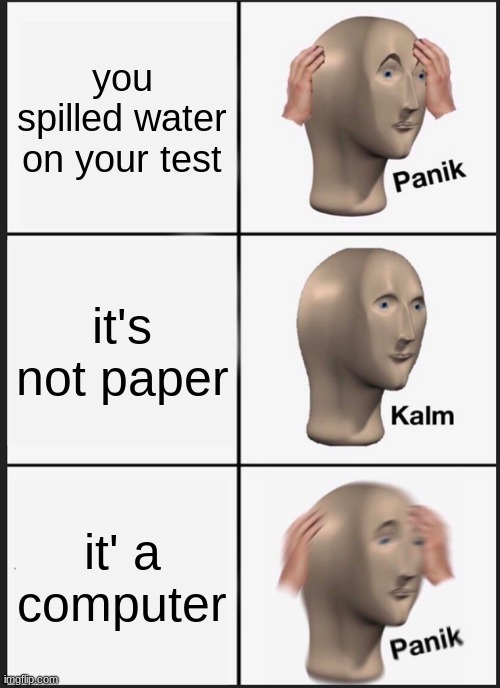 Panik Kalm Panik Meme | you spilled water on your test; it's not paper; it' a computer | image tagged in memes,panik kalm panik | made w/ Imgflip meme maker