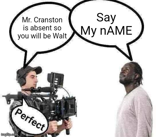 Cameraman perfect | Say My nAME; Mr. Cranston is absent so you will be Walt | image tagged in cameraman perfect | made w/ Imgflip meme maker