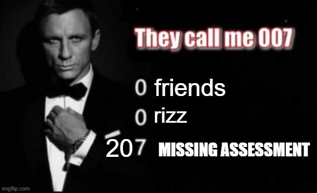 They call me 007 | friends; rizz; 20; MISSING ASSESSMENT | image tagged in they call me 007 | made w/ Imgflip meme maker
