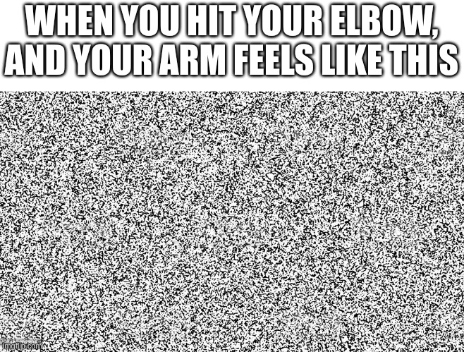TV Static | WHEN YOU HIT YOUR ELBOW, AND YOUR ARM FEELS LIKE THIS | image tagged in tv static | made w/ Imgflip meme maker