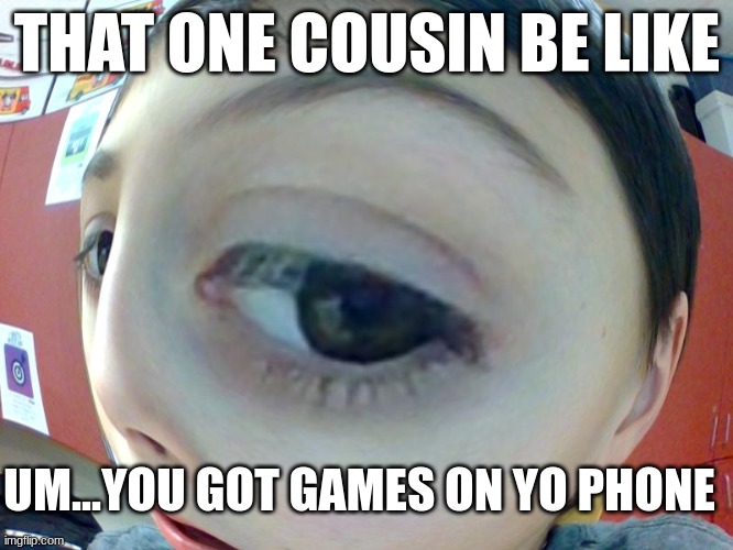 you got gmes on yo phone | THAT ONE COUSIN BE LIKE; UM...YOU GOT GAMES ON YO PHONE | image tagged in you got games on yo phone | made w/ Imgflip meme maker