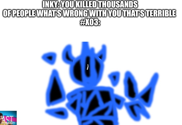 I am going to milk this image so much | INKY: YOU KILLED THOUSANDS OF PEOPLE WHAT’S WRONG WITH YOU THAT’S TERRIBLE 
#X03: | made w/ Imgflip meme maker