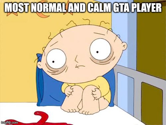 Psycho Stewie | MOST NORMAL AND CALM GTA PLAYER | image tagged in psycho stewie | made w/ Imgflip meme maker