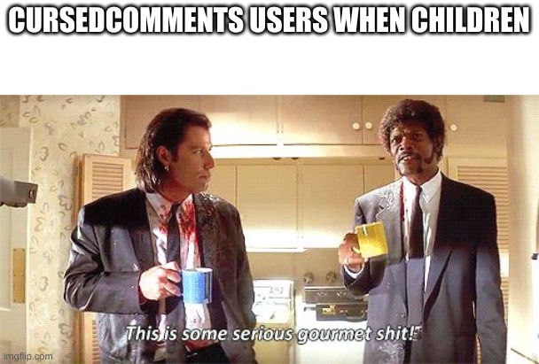 this is some serious gourmet sh** | CURSEDCOMMENTS USERS WHEN CHILDREN | image tagged in this is some serious gourmet shit | made w/ Imgflip meme maker