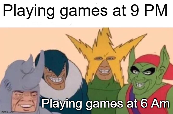 9 Pm- 6 AM | Playing games at 9 PM; Playing games at 6 Am | image tagged in memes,me and the boys,video games | made w/ Imgflip meme maker