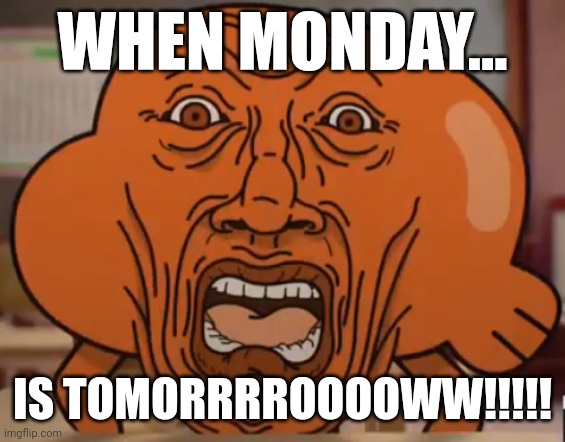When Monday be tomorrow | WHEN MONDAY... IS TOMORRRROOOOWW!!!!! | image tagged in the amazing world of gumball darwin horror face | made w/ Imgflip meme maker