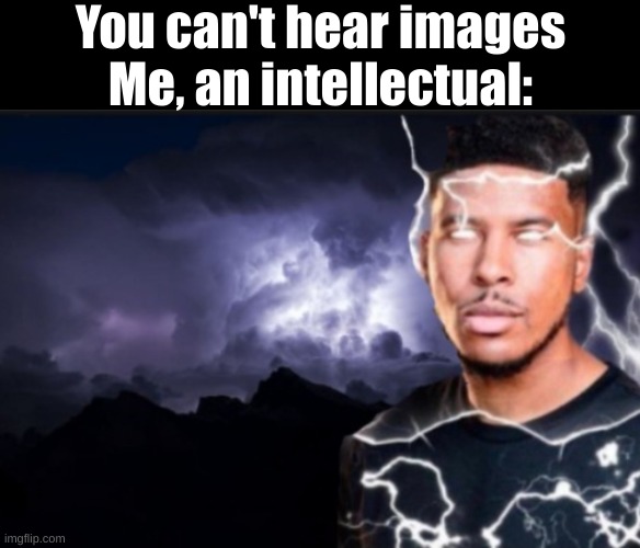 I hear the lightning boom and crackle and "NOW!" | You can't hear images
Me, an intellectual: | image tagged in k wodr blank | made w/ Imgflip meme maker