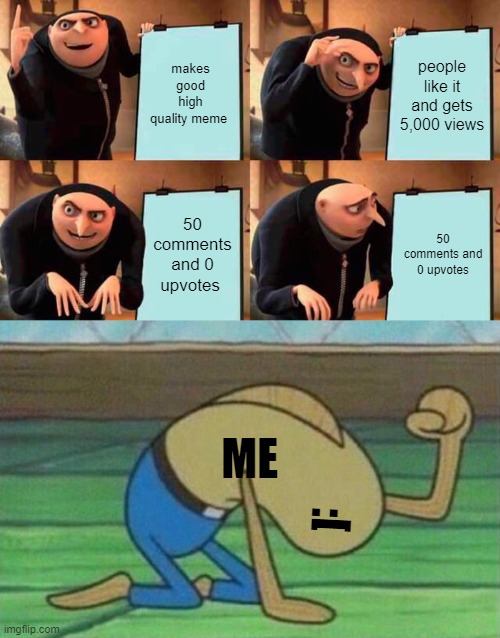 makes good high quality meme; people like it and gets 5,000 views; 50 comments and 0 upvotes; 50 comments and 0 upvotes; ME; :[ | image tagged in memes,gru's plan,fred the fish hitting floor | made w/ Imgflip meme maker