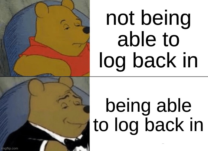 IM BACK | not being able to log back in; being able to log back in | image tagged in memes,tuxedo winnie the pooh | made w/ Imgflip meme maker