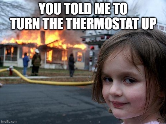 Disaster Girl Meme | YOU TOLD ME TO TURN THE THERMOSTAT UP | image tagged in memes,disaster girl | made w/ Imgflip meme maker