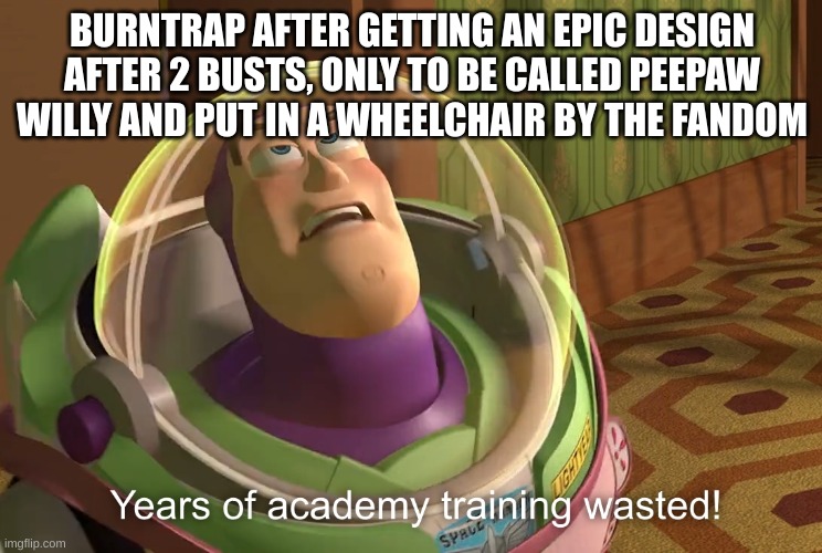 Poor Afton... | BURNTRAP AFTER GETTING AN EPIC DESIGN AFTER 2 BUSTS, ONLY TO BE CALLED PEEPAW WILLY AND PUT IN A WHEELCHAIR BY THE FANDOM | image tagged in years of academy training wasted,william afton,fnaf,fnaf security breach | made w/ Imgflip meme maker