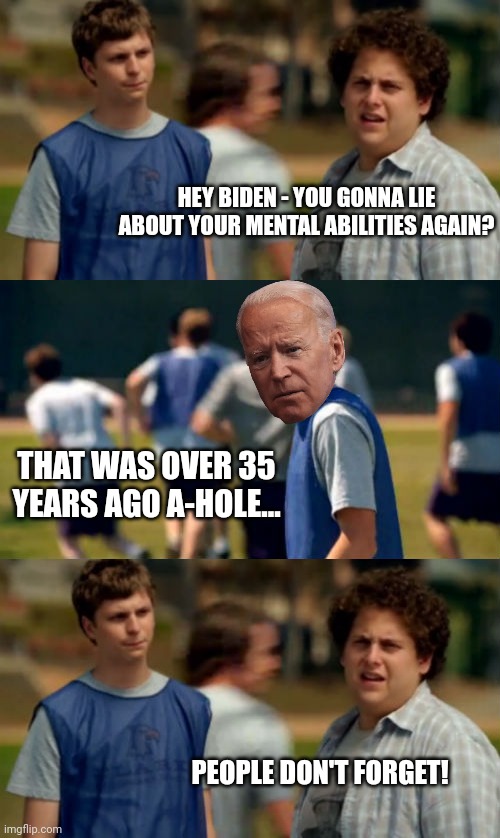 HEY BIDEN - YOU GONNA LIE ABOUT YOUR MENTAL ABILITIES AGAIN? THAT WAS OVER 35 YEARS AGO A-HOLE... PEOPLE DON'T FORGET! | image tagged in superbad,soccer,joe biden worries | made w/ Imgflip meme maker