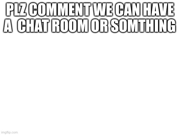 T | PLZ COMMENT WE CAN HAVE A  CHAT ROOM OR SOMTHING | image tagged in well yes but actually no | made w/ Imgflip meme maker