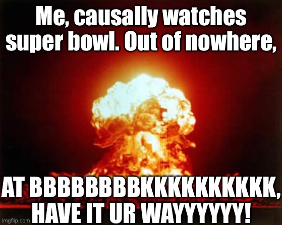 GRRRRRRRRRRRRRRRRRRRRRRRRR | Me, causally watches super bowl. Out of nowhere, AT BBBBBBBBKKKKKKKKKK, HAVE IT UR WAYYYYYY! | image tagged in memes,nuclear explosion | made w/ Imgflip meme maker
