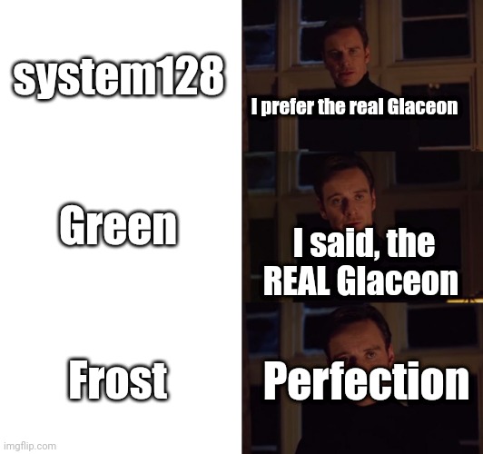 perfection | system128; I prefer the real Glaceon; Green; I said, the REAL Glaceon; Frost; Perfection | image tagged in perfection | made w/ Imgflip meme maker