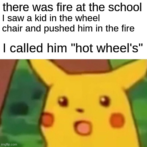 Surprised Pikachu | there was fire at the school; I saw a kid in the wheel chair and pushed him in the fire; I called him "hot wheel's" | image tagged in memes,surprised pikachu | made w/ Imgflip meme maker