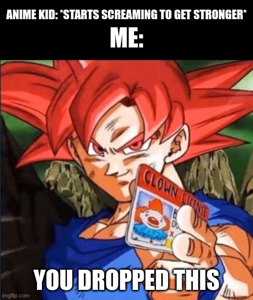 Goku found your license | ME:; ANIME KID: *STARTS SCREAMING TO GET STRONGER*; YOU DROPPED THIS | image tagged in clown license | made w/ Imgflip meme maker