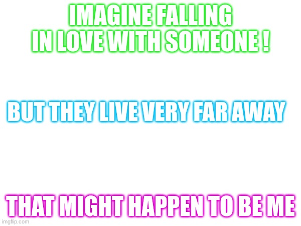 Online tricks | IMAGINE FALLING IN LOVE WITH SOMEONE ! BUT THEY LIVE VERY FAR AWAY; THAT MIGHT HAPPEN TO BE ME | made w/ Imgflip meme maker