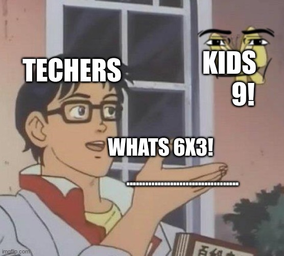 Is This A Pigeon | KIDS; TECHERS; 9! WHATS 6X3! .................................... | image tagged in memes,is this a pigeon | made w/ Imgflip meme maker