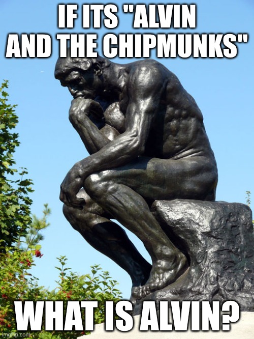 Oh god... | IF ITS "ALVIN AND THE CHIPMUNKS"; WHAT IS ALVIN? | image tagged in the thinker | made w/ Imgflip meme maker