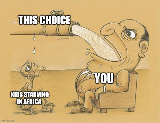 Greedy Pipe Man | THIS CHOICE KIDS STARVING IN AFRICA YOU | image tagged in greedy pipe man | made w/ Imgflip meme maker