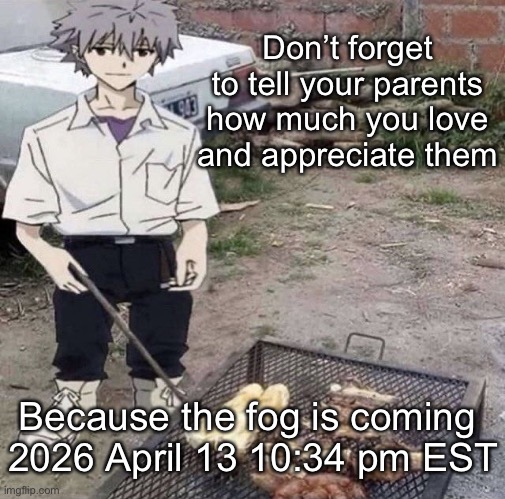 He is grilling | Don’t forget to tell your parents how much you love and appreciate them; Because the fog is coming 
2026 April 13 10:34 pm EST | image tagged in he is grilling | made w/ Imgflip meme maker