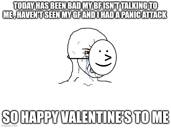 TODAY HAS BEEN BAD MY BF ISN'T TALKING TO ME , HAVEN'T SEEN MY GF AND I HAD A PANIC ATTACK; SO HAPPY VALENTINE'S TO ME | image tagged in sad | made w/ Imgflip meme maker