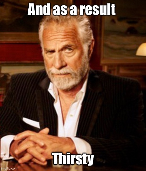 Stay thirsty my friends | And as a result Thirsty | image tagged in stay thirsty my friends | made w/ Imgflip meme maker