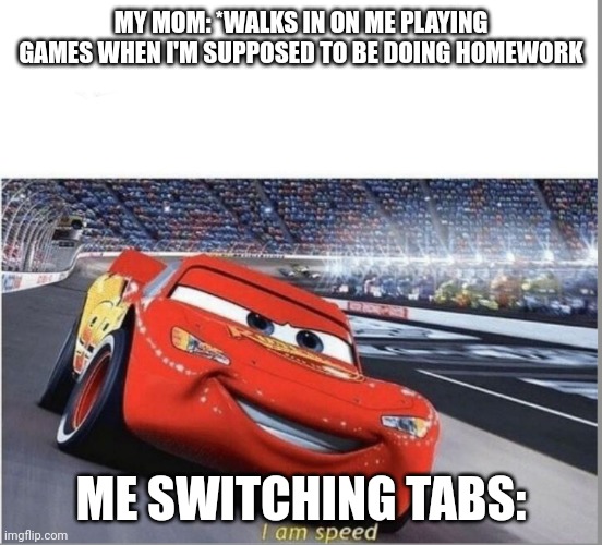 I am Speed | MY MOM: *WALKS IN ON ME PLAYING GAMES WHEN I'M SUPPOSED TO BE DOING HOMEWORK; ME SWITCHING TABS: | image tagged in i am speed | made w/ Imgflip meme maker