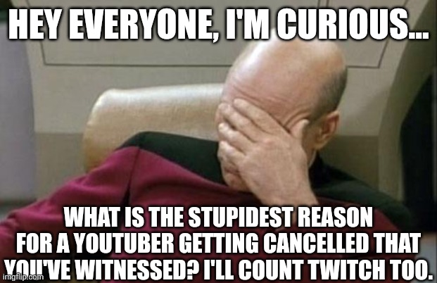 Let's see if we can lower my faith in humanity! | HEY EVERYONE, I'M CURIOUS... WHAT IS THE STUPIDEST REASON FOR A YOUTUBER GETTING CANCELLED THAT YOU'VE WITNESSED? I'LL COUNT TWITCH TOO. | image tagged in memes,captain picard facepalm,facepalm | made w/ Imgflip meme maker