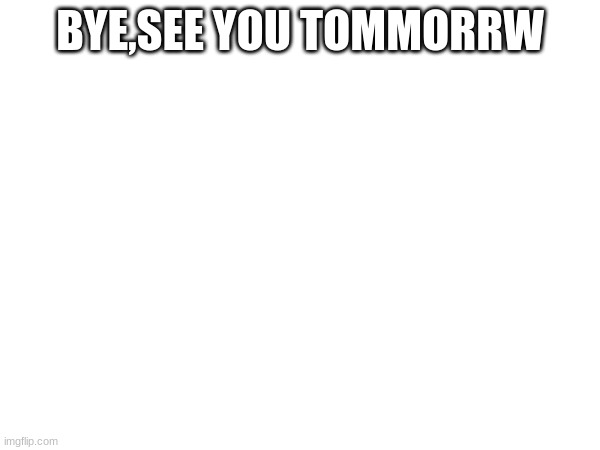 bye | BYE,SEE YOU TOMMORRW | image tagged in memes,bye | made w/ Imgflip meme maker