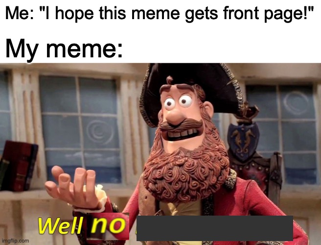 Well Yes, But Actually No | Me: "I hope this meme gets front page!"; My meme: | image tagged in memes,well yes but actually no,funny,imgflip | made w/ Imgflip meme maker