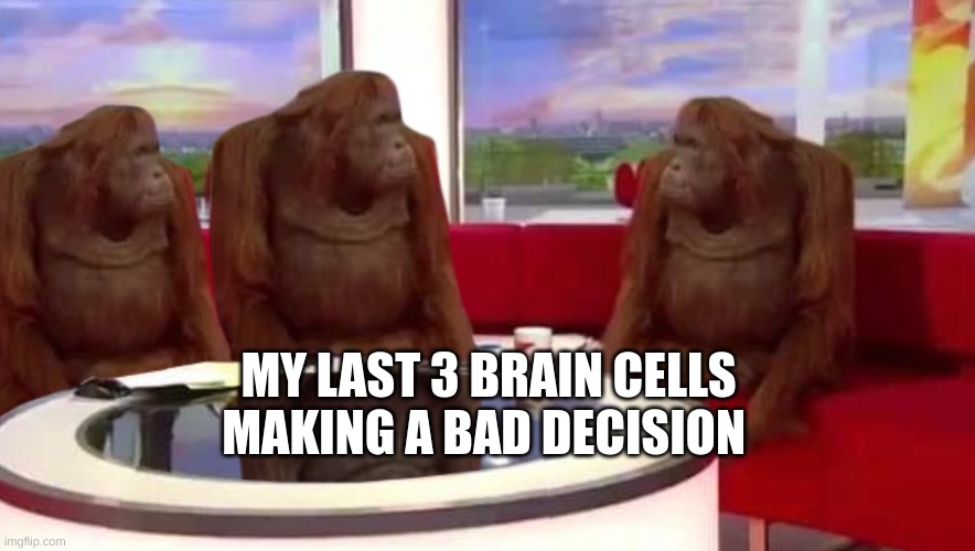 my brain cells | MY LAST 3 BRAIN CELLS MAKING A BAD DECISION | image tagged in where monkey | made w/ Imgflip meme maker