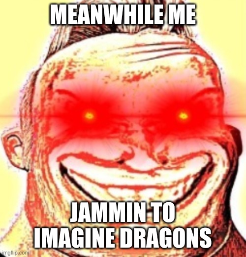 MEANWHILE ME JAMMIN TO IMAGINE DRAGONS | made w/ Imgflip meme maker