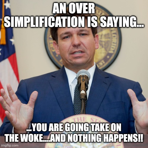 Oversimplification?  It os simple....nothing is really going to change woth Disney | AN OVER SIMPLIFICATION IS SAYING... ...YOU ARE GOING TAKE ON THE WOKE....AND NOTHING HAPPENS!! | image tagged in desantis | made w/ Imgflip meme maker