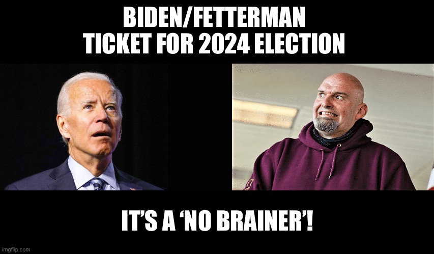 Biden/Fetterman Ticket | BIDEN/FETTERMAN TICKET FOR 2024 ELECTION; IT’S A ‘NO BRAINER’! | image tagged in confused joe biden | made w/ Imgflip meme maker