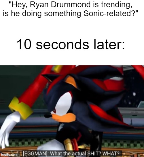 If you know, you know. | "Hey, Ryan Drummond is trending, is he doing something Sonic-related?"; 10 seconds later: | image tagged in blank white template,what the actual shit,sonic the hedgehog,sonic adventure 2,if you don't know look it up,actual reaction | made w/ Imgflip meme maker