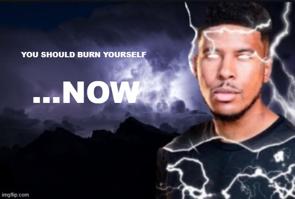 funny lightning man | YOU SHOULD BURN YOURSELF ...NOW | image tagged in kys guy | made w/ Imgflip meme maker