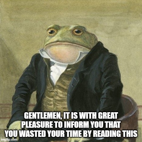Gentlemen, it is with great pleasure to inform you that | GENTLEMEN, IT IS WITH GREAT PLEASURE TO INFORM YOU THAT YOU WASTED YOUR TIME BY READING THIS | image tagged in gentlemen it is with great pleasure to inform you that | made w/ Imgflip meme maker