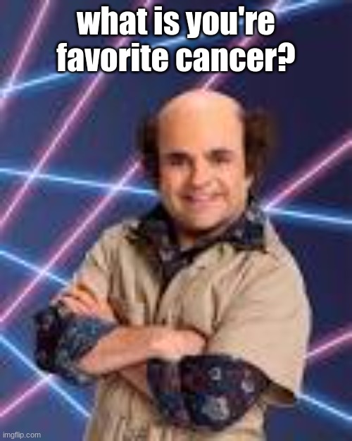 what is you're favorite cancer? | image tagged in schwoz | made w/ Imgflip meme maker