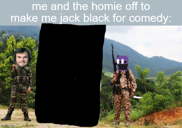 I'm bored. | me and the homie off to make me jack black for comedy: | image tagged in me and da boys | made w/ Imgflip meme maker
