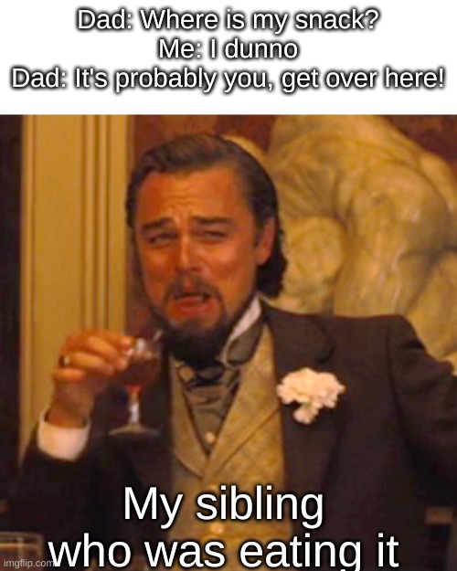 AAAAAAAAAAAAAAAAAAAAAAAAAAAAAA | Dad: Where is my snack?
Me: I dunno
Dad: It's probably you, get over here! My sibling who was eating it | image tagged in memes,laughing leo | made w/ Imgflip meme maker