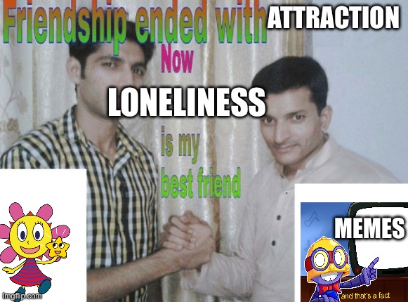 Friendship ended with X, now Y is my best friend | ATTRACTION LONELINESS MEMES | image tagged in friendship ended with x now y is my best friend | made w/ Imgflip meme maker