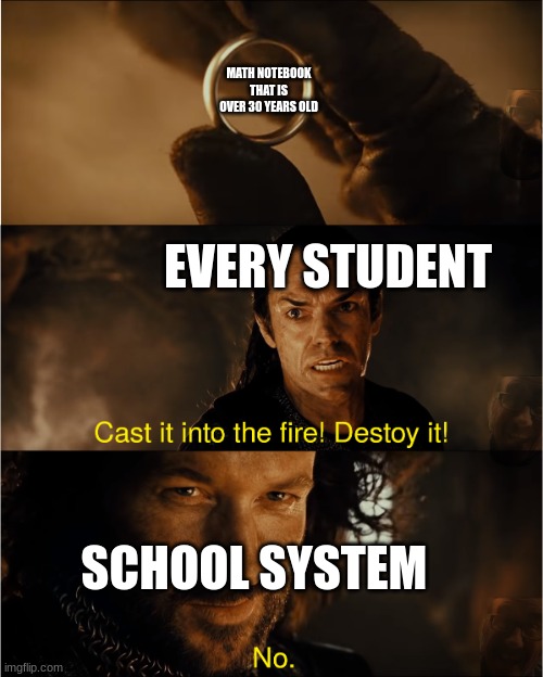 cast it into the fire | MATH NOTEBOOK THAT IS OVER 30 YEARS OLD; EVERY STUDENT; SCHOOL SYSTEM | image tagged in cast it into the fire,relatable | made w/ Imgflip meme maker