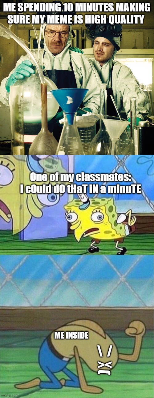 This happened to me today | ME SPENDING 10 MINUTES MAKING SURE MY MEME IS HIGH QUALITY; One of my classmates: I cOuld dO tHaT iN a mInuTE; ME INSIDE; \  /
 ><; ( | image tagged in breaking bad cooking in rv,mocking spongebob,fred the fish hitting floor | made w/ Imgflip meme maker