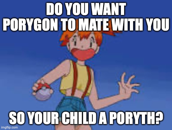 Meowth and Porygon shipping continues, Poryth, ree | DO YOU WANT PORYGON TO MATE WITH YOU; SO YOUR CHILD A PORYTH? | image tagged in schocked misty,meowth,x,porygon,poryth,ree | made w/ Imgflip meme maker