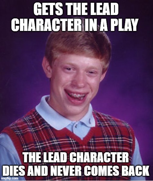 Bad Luck Brian Meme | GETS THE LEAD CHARACTER IN A PLAY; THE LEAD CHARACTER DIES AND NEVER COMES BACK | image tagged in memes,bad luck brian | made w/ Imgflip meme maker