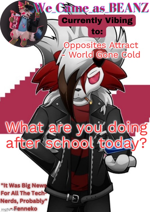 I'm going with my step grandma bc my mom and step dad are going on a date and eating my fave food without me | Opposites Attract - World Gone Cold; What are you doing after school today? | image tagged in lycanroc aggretsuko cosplay temp | made w/ Imgflip meme maker